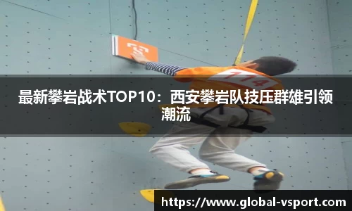 最新攀岩战术TOP10：西安攀岩队技压群雄引领潮流