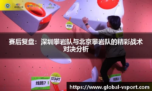 赛后复盘：深圳攀岩队与北京攀岩队的精彩战术对决分析