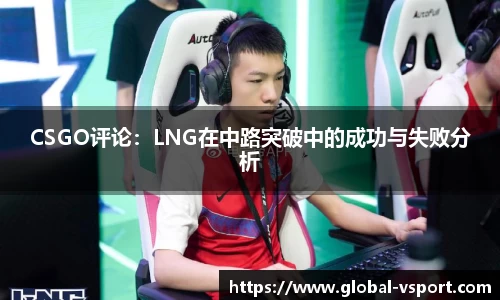 CSGO评论：LNG在中路突破中的成功与失败分析